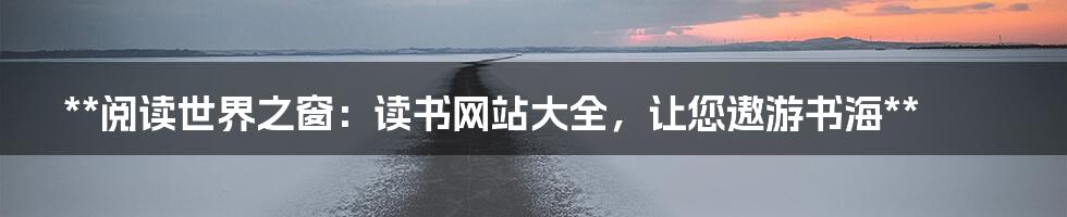 **阅读世界之窗：读书网站大全，让您遨游书海**