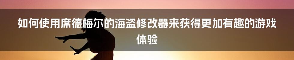 如何使用席德梅尔的海盗修改器来获得更加有趣的游戏体验