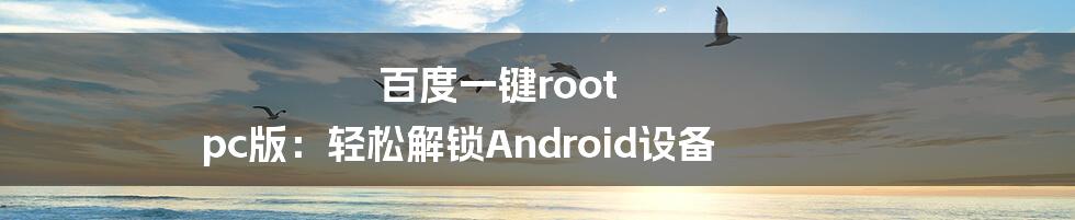 百度一键root pc版：轻松解锁Android设备