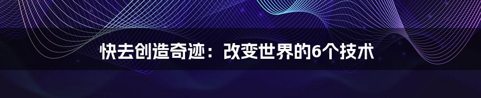 快去创造奇迹：改变世界的6个技术