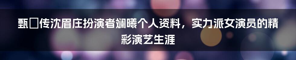 甄嬛传沈眉庄扮演者斓曦个人资料，实力派女演员的精彩演艺生涯