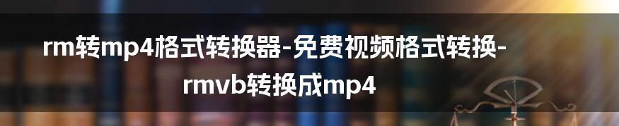 rm转mp4格式转换器-免费视频格式转换-rmvb转换成mp4