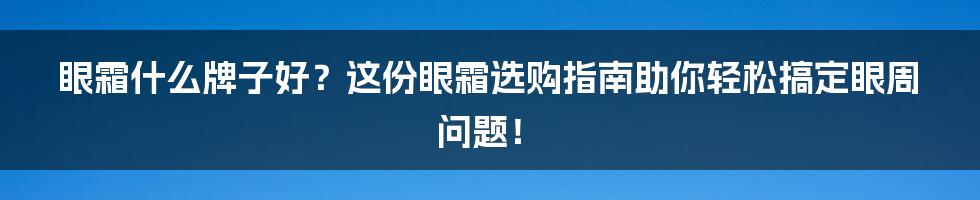 眼霜什么牌子好？这份眼霜选购指南助你轻松搞定眼周问题！