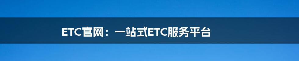 ETC官网：一站式ETC服务平台