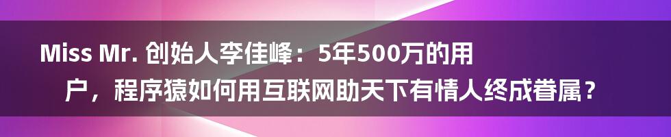 Miss Mr. 创始人李佳峰：5年500万的用户，程序猿如何用互联网助天下有情人终成眷属？