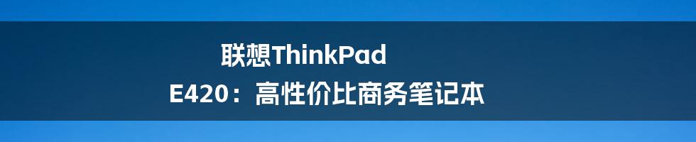 联想ThinkPad E420：高性价比商务笔记本