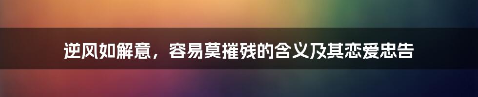 逆风如解意，容易莫摧残的含义及其恋爱忠告