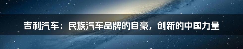 吉利汽车：民族汽车品牌的自豪，创新的中国力量