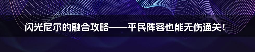 闪光尼尔的融合攻略——平民阵容也能无伤通关！