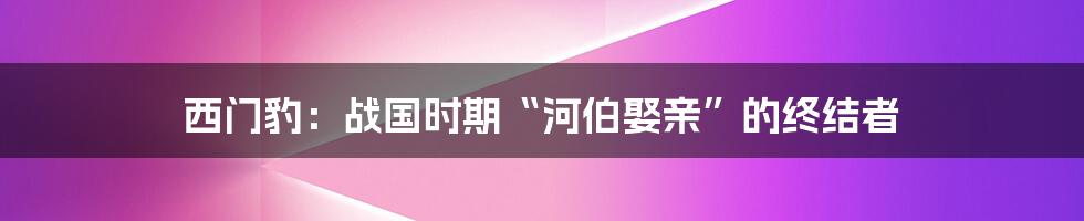 西门豹：战国时期“河伯娶亲”的终结者