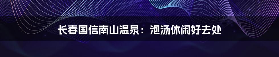 长春国信南山温泉：泡汤休闲好去处