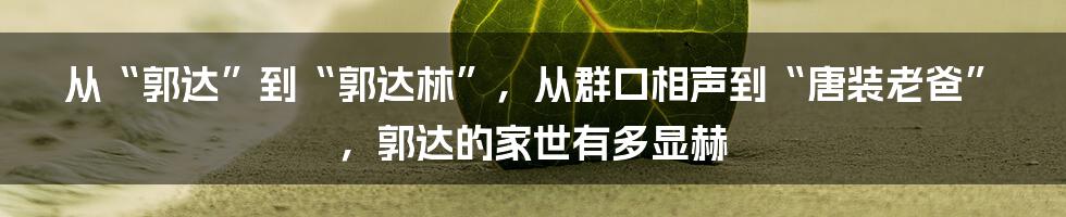 从“郭达”到“郭达林”，从群口相声到“唐装老爸”，郭达的家世有多显赫