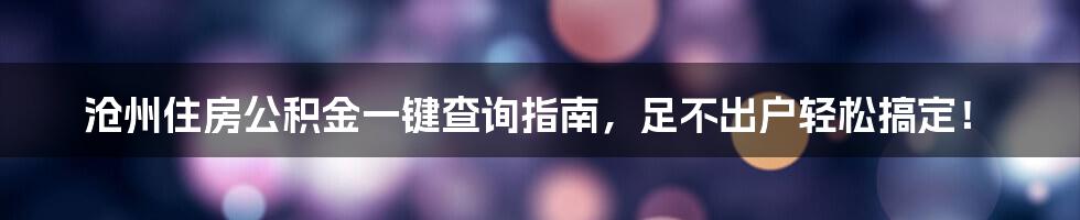 沧州住房公积金一键查询指南，足不出户轻松搞定！