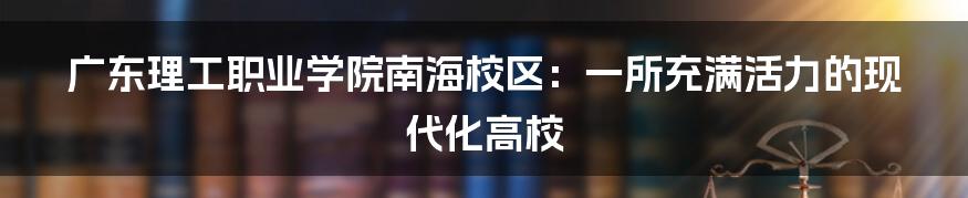 广东理工职业学院南海校区：一所充满活力的现代化高校