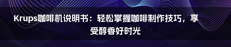 Krups咖啡机说明书：轻松掌握咖啡制作技巧，享受醇香好时光