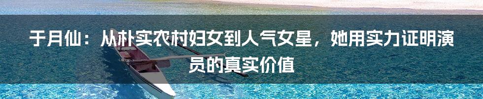 于月仙：从朴实农村妇女到人气女星，她用实力证明演员的真实价值