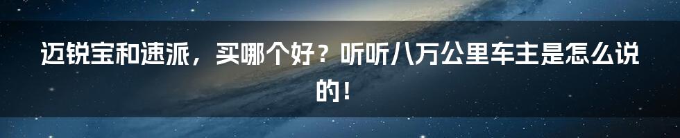 迈锐宝和速派，买哪个好？听听八万公里车主是怎么说的！