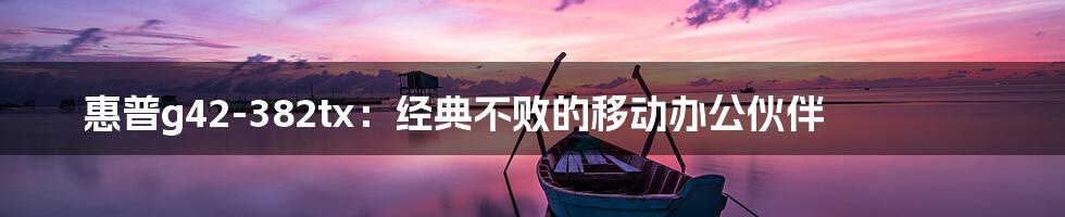 惠普g42-382tx：经典不败的移动办公伙伴