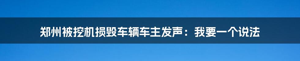 郑州被挖机损毁车辆车主发声：我要一个说法