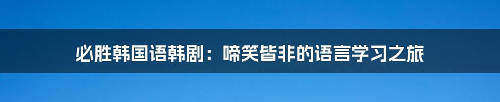 必胜韩国语韩剧：啼笑皆非的语言学习之旅