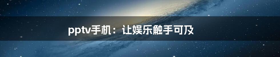 pptv手机：让娱乐触手可及