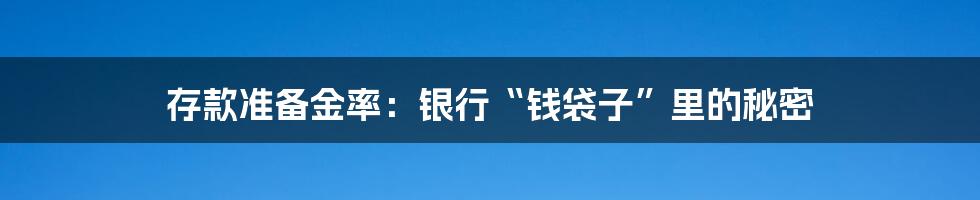 存款准备金率：银行“钱袋子”里的秘密