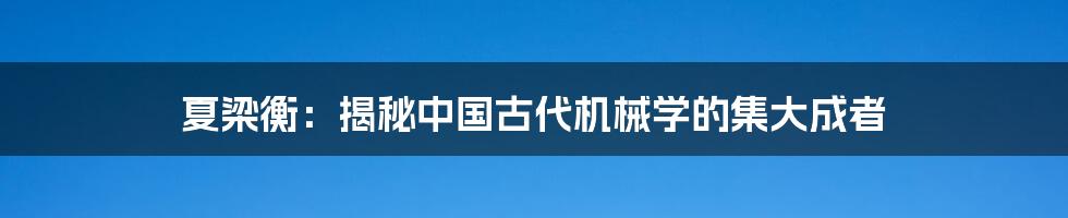 夏梁衡：揭秘中国古代机械学的集大成者