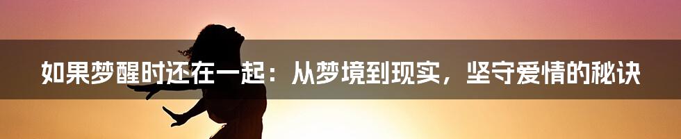 如果梦醒时还在一起：从梦境到现实，坚守爱情的秘诀