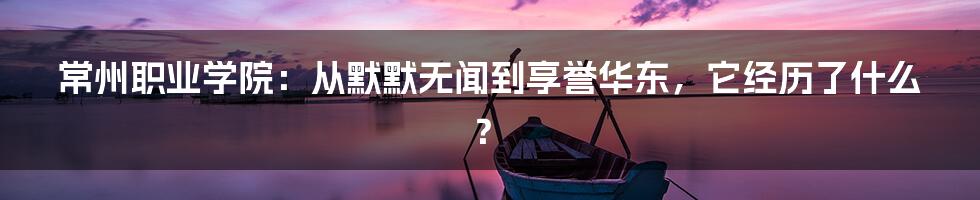 常州职业学院：从默默无闻到享誉华东，它经历了什么？