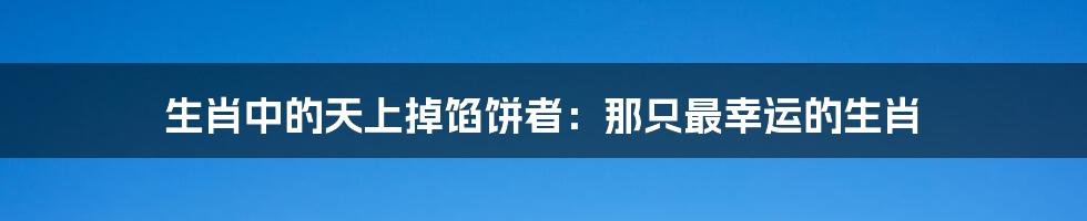 生肖中的天上掉馅饼者：那只最幸运的生肖