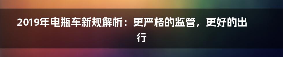 2019年电瓶车新规解析：更严格的监管，更好的出行