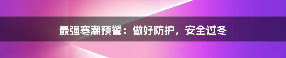 最强寒潮预警：做好防护，安全过冬