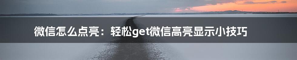 微信怎么点亮：轻松get微信高亮显示小技巧