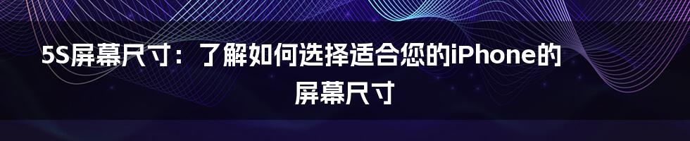 5S屏幕尺寸：了解如何选择适合您的iPhone的屏幕尺寸