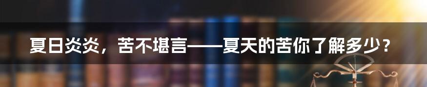 夏日炎炎，苦不堪言——夏天的苦你了解多少？