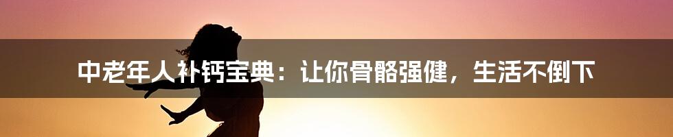 中老年人补钙宝典：让你骨骼强健，生活不倒下