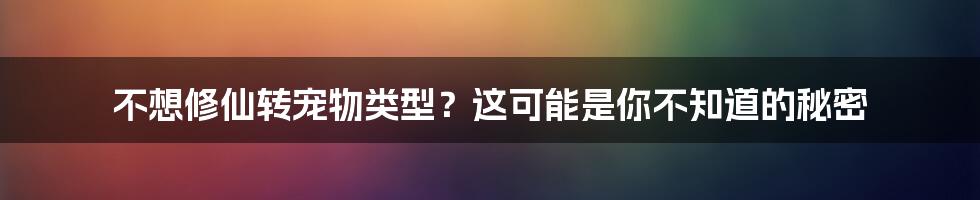 不想修仙转宠物类型？这可能是你不知道的秘密