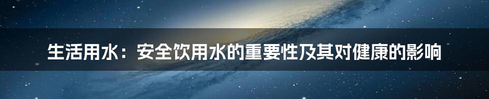 生活用水：安全饮用水的重要性及其对健康的影响