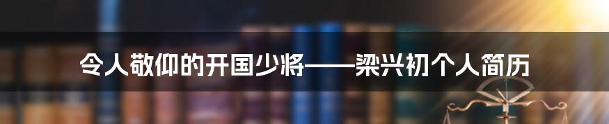 令人敬仰的开国少将——梁兴初个人简历