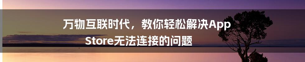 万物互联时代，教你轻松解决App Store无法连接的问题