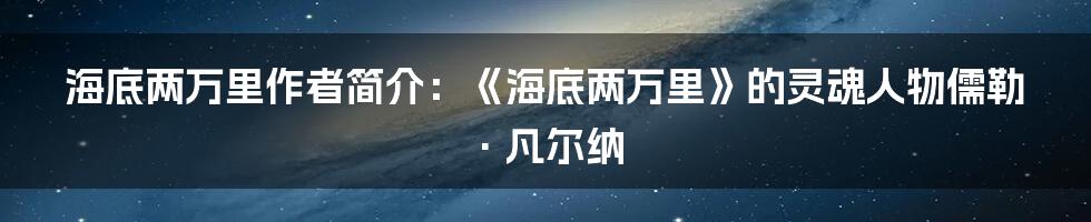 海底两万里作者简介：《海底两万里》的灵魂人物儒勒·凡尔纳