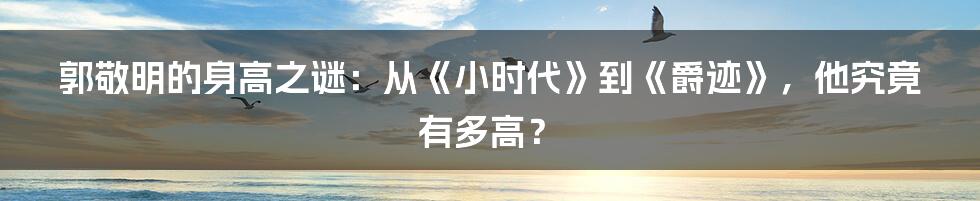 郭敬明的身高之谜：从《小时代》到《爵迹》，他究竟有多高？