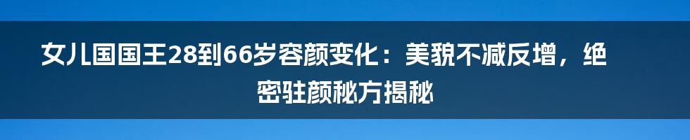 女儿国国王28到66岁容颜变化：美貌不减反增，绝密驻颜秘方揭秘