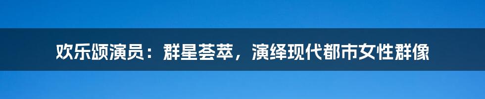 欢乐颂演员：群星荟萃，演绎现代都市女性群像