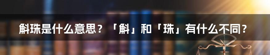 斛珠是什么意思？「斛」和「珠」有什么不同？