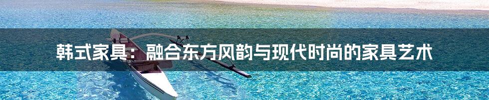 韩式家具：融合东方风韵与现代时尚的家具艺术