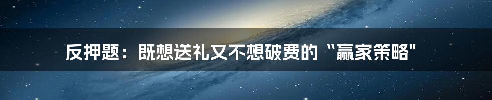 反押题：既想送礼又不想破费的“赢家策略"