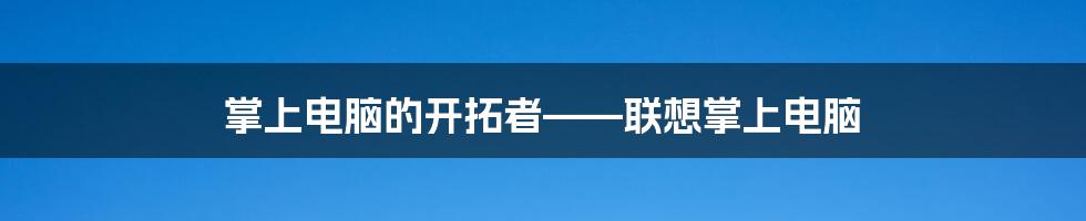 掌上电脑的开拓者——联想掌上电脑