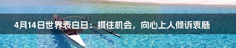 4月14日世界表白日：抓住机会，向心上人倾诉衷肠