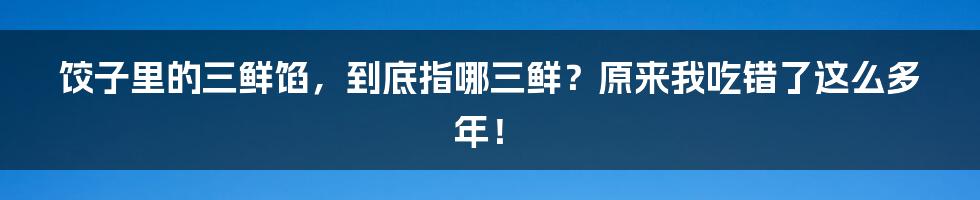 饺子里的三鲜馅，到底指哪三鲜？原来我吃错了这么多年！